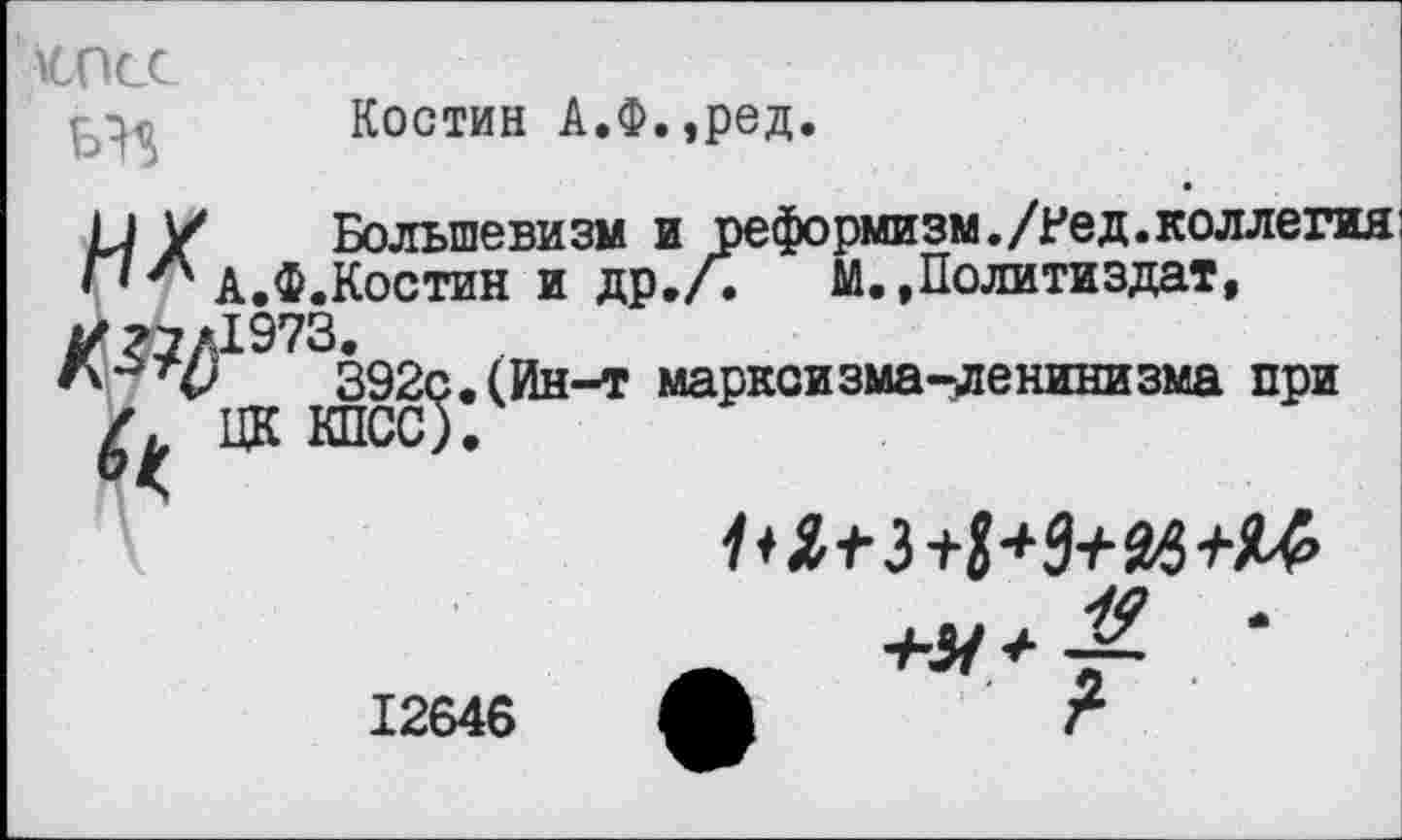 ﻿АСПСС
Костин А.Ф.,ред.
Ы У Большевизм и реформизм./Нед.коллегия П 74 а.Ф.Костин и др./.	М.,Политиздат,
У 17Л1973*
392с. (Ин-т марксизма-ленинизма при ЦК КПСС).
12646 ф